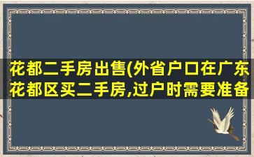 花都二手房*(外省户口在广东花都区买二手房,过户时需要准备什么资料)