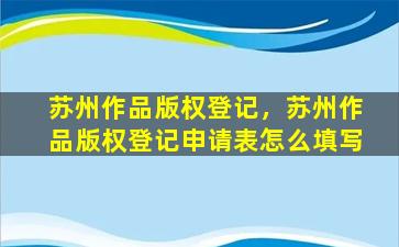 苏州作品版权登记，苏州作品版权登记申请表怎么填写