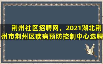 荆州社区招聘网，2021湖北荆州市荆州区疾病预防控制中心选聘公告【10人】