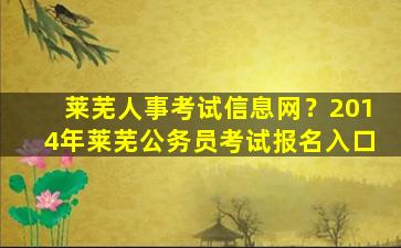 莱芜人事考试信息网？2014年莱芜公务员考试报名入口插图