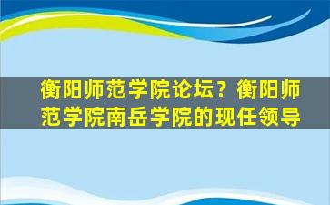 衡阳师范学院论坛？衡阳师范学院南岳学院的现任领导插图