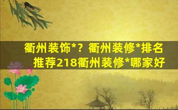 衢州装饰*？衢州装修*排名推荐218衢州装修*哪家好