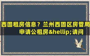 西固租房信息？兰州西固区房管局申请公租房…请问具体需要哪些证明及证件插图