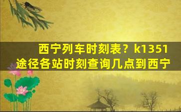 西宁列车时刻表？k1351途径各站时刻查询几点到西宁