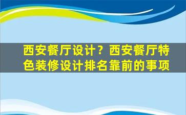 西安餐厅设计？西安餐厅特色装修设计排名靠前的事项