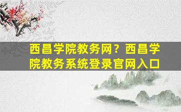 西昌学院教务网？西昌学院教务系统登录*入口