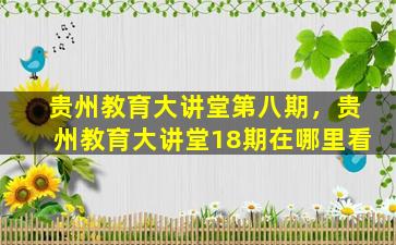 贵州教育大讲堂第八期，贵州教育大讲堂18期在哪里看