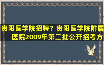 贵阳医学院招聘？贵阳医学院附属医院2009年第二批公开招考方案