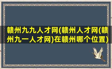 赣州九九人才网(赣州人才网(赣州九一人才网)在赣州哪个位置)插图