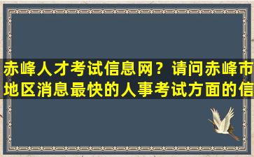 赤峰人才考试信息网？请问赤峰市地区消息最快的人事考试方面的信息网是那个