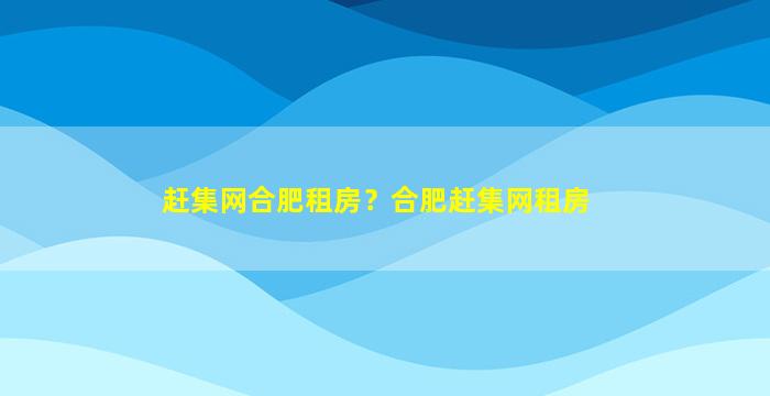 赶集网合肥租房？合肥赶集网租房