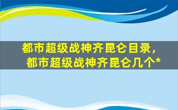 都市超级战神齐昆仑目录，都市超级战神齐昆仑几个*插图