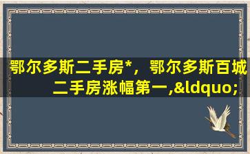 鄂尔多斯二手房*，鄂尔多斯百城二手房涨幅第一,“鬼城”缘何复活插图