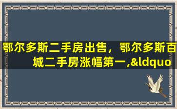 鄂尔多斯二手房*，鄂尔多斯百城二手房涨幅第一,“鬼城”缘何复活