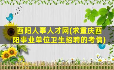 酉阳人事人才网(求重庆酉阳事业单位卫生招聘的考情)