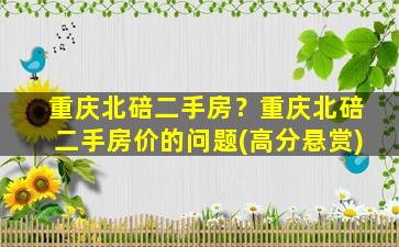 重庆北碚二手房？重庆北碚二手房价的问题(高分悬赏)