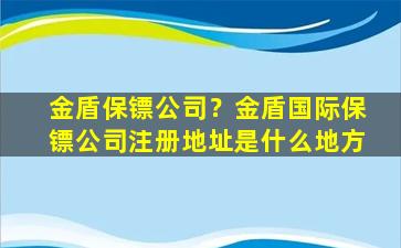 金盾保镖*？金盾国际保镖*注册地址是什么地方