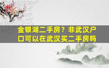 金银湖二手房？非武汉户口可以在武汉买二手房吗