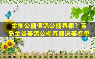 金鼎公棚信鸽公棚春棚？青岛金谷赛鸽公棚春棚决赛名单