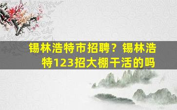 锡林浩特市招聘？锡林浩特123招大棚干活的吗