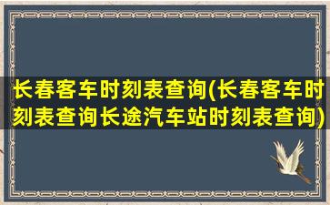 长春客车时刻表查询(长春客车时刻表查询长途汽车站时刻表查询)