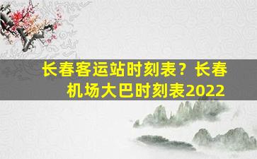 长春客运站时刻表？长春机场大巴时刻表2022插图