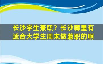 长沙学生兼职？长沙哪里有适合大学生周末做兼职的啊插图