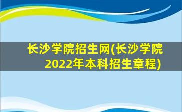 长沙学院招生网(长沙学院2022年本科招生章程)