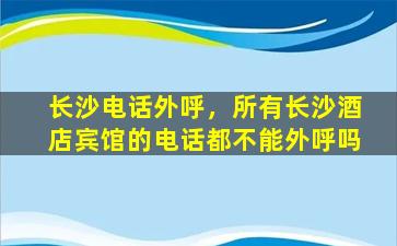 长沙电话外呼，所有长沙酒店宾馆的电话都不能外呼吗