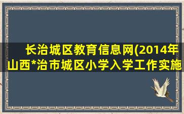 长治城区教育信息网(2014年山西*治市城区小学入学工作实施办法)插图