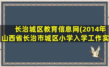 长治城区教育信息网(2014年山西*治市城区小学入学工作实施办法)