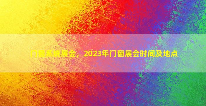 门窗系统展会，2023年门窗展会时间及地点