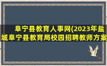 阜宁县教育人事网(2023年盐城阜宁县教育局校园招聘教师方案)