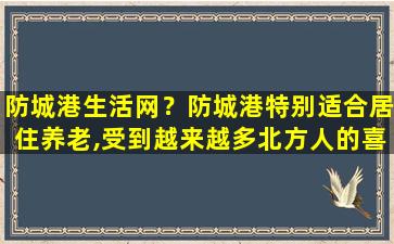 防城港生活网？防城港特别适合居住养老,受到越来越多北方人的喜爱,为什么