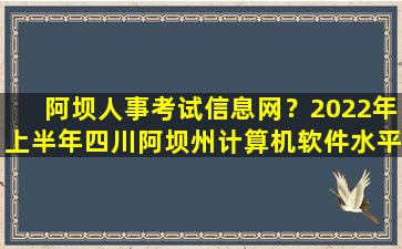 阿坝人事考试信息网？2022年上半年四川阿坝州计算机软件水平考试合格证书领取通知