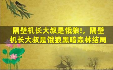 隔壁机长大叔是饿狼!，隔壁机长大叔是饿狼黑暗森林结局