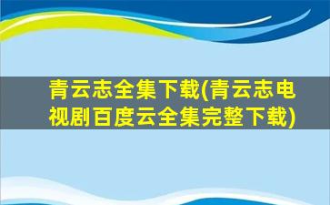 青云志全集下载(青云志电视剧百度云全集完整下载)