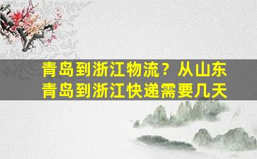 青岛到浙江物流？从山东青岛到浙江快递需要几天插图