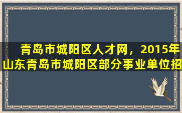 青岛市城阳区人才网，2015年山东青岛市城阳区部分事业单位招聘89人公告