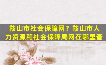 鞍山市社会保障网？鞍山市人力资源和社会保障局网在哪里查插图
