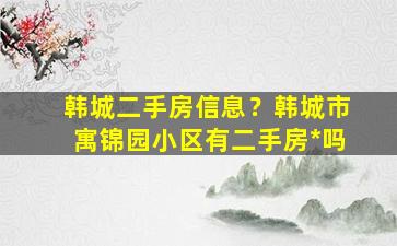 韩城二手房信息？韩城市寓锦园小区有二手房*吗插图