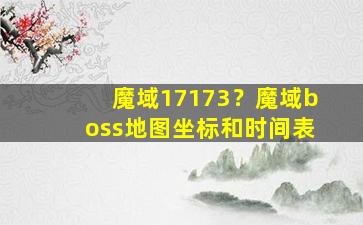 魔域17173？魔域boss地图坐标和时间表