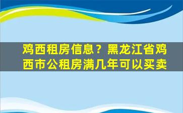 鸡西租房信息？黑龙江省鸡西市公租房满几年可以买卖