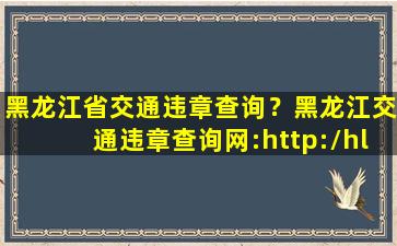 黑龙江省交通违章查询？黑龙江交通违章查询网：http：hl.122.gov*